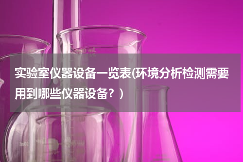 实验室仪器设备一览表(环境分析检测需要用到哪些仪器设备？)