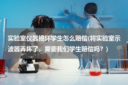 实验室仪器损坏学生怎么赔偿(将实验室示波器弄坏了，需要我们学生赔偿吗？)