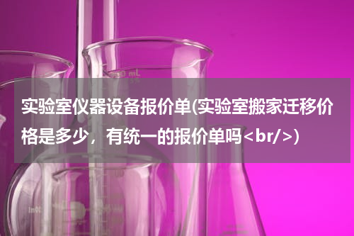 实验室仪器设备报价单(实验室搬家迁移价格是多少，有统一的报价单吗<br/>)