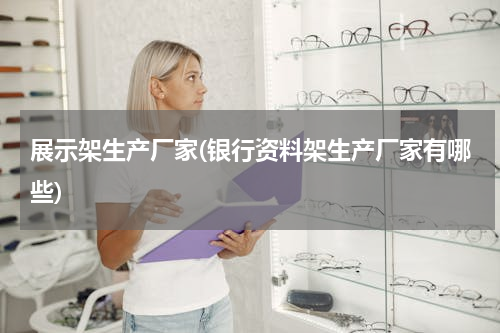 展示架生产厂家(银行资料架生产厂家有哪些)