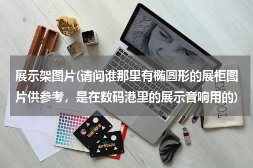 展示架图片(请问谁那里有椭圆形的展柜图片供参考，是在数码港里的展示音响用的)