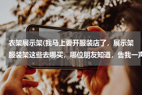 衣架展示架(我马上要开服装店了，展示架服装架这些去哪买，哪位朋友知道，告我一声，谢谢了！)