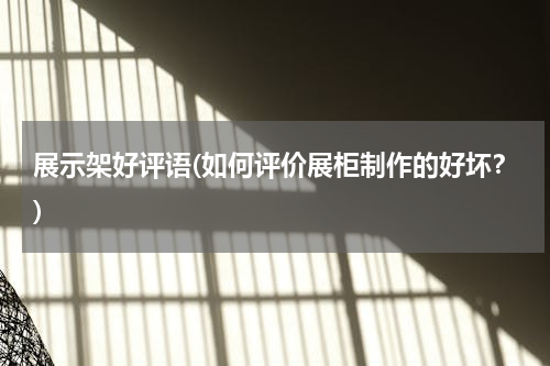 展示架好评语(如何评价展柜制作的好坏？)