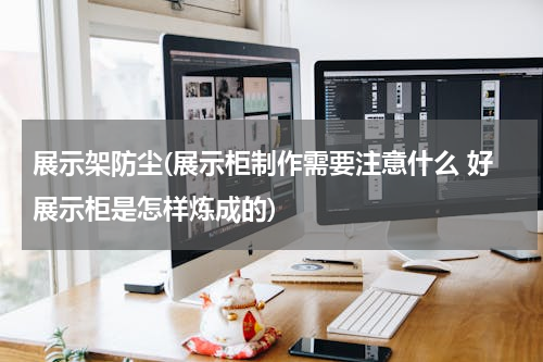 展示架防尘(展示柜制作需要注意什么 好展示柜是怎样炼成的)