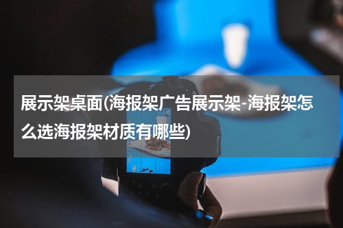 展示架桌面(海报架广告展示架-海报架怎么选海报架材质有哪些)