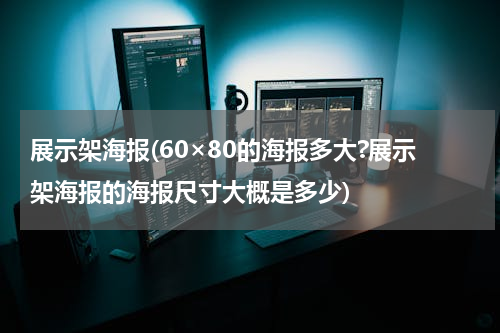 展示架海报(60×80的海报多大?展示架海报的海报尺寸大概是多少)