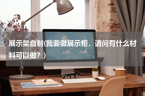 展示架自制(我要做展示柜，请问有什么材料可以做？)