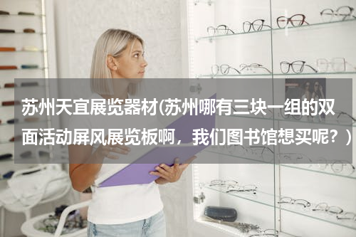 苏州天宜展览器材(苏州哪有三块一组的双面活动屏风展览板啊，我们图书馆想买呢？)