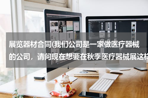 展览器材合同(我们公司是一家做医疗器械的公司，请问现在想要在秋季医疗器械展这样的会展上直接跟客户签约)