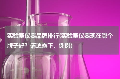 实验室仪器品牌排行(实验室仪器现在哪个牌子好？请透露下，谢谢)