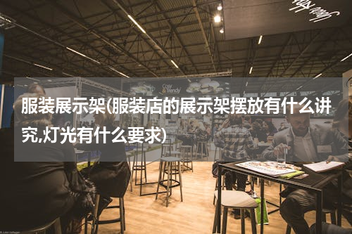 服装展示架(服装店的展示架摆放有什么讲究,灯光有什么要求)