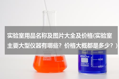 实验室用品名称及图片大全及价格(实验室主要大型仪器有哪些？价格大概都是多少？)