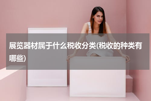 展览器材属于什么税收分类(税收的种类有哪些)