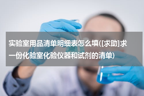 实验室用品清单明细表怎么填([求助]求一份化验室化验仪器和试剂的清单)
