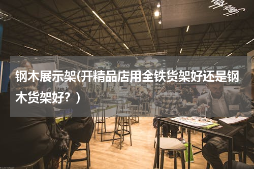 钢木展示架(开精品店用全铁货架好还是钢木货架好？)