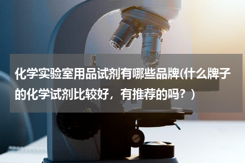化学实验室用品试剂有哪些品牌(什么牌子的化学试剂比较好，有推荐的吗？)