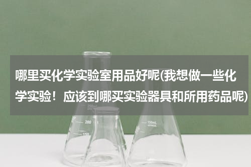 哪里买化学实验室用品好呢(我想做一些化学实验！应该到哪买实验器具和所用药品呢)