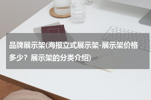 品牌展示架(海报立式展示架-展示架价格多少？展示架的分类介绍)