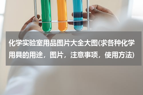 化学实验室用品图片大全大图(求各种化学用具的用途，图片，注意事项，使用方法)