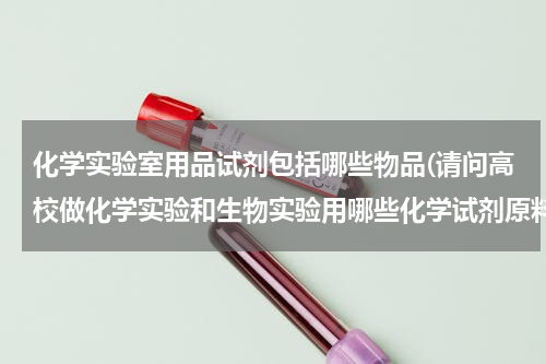 化学实验室用品试剂包括哪些物品(请问高校做化学实验和生物实验用哪些化学试剂原料)