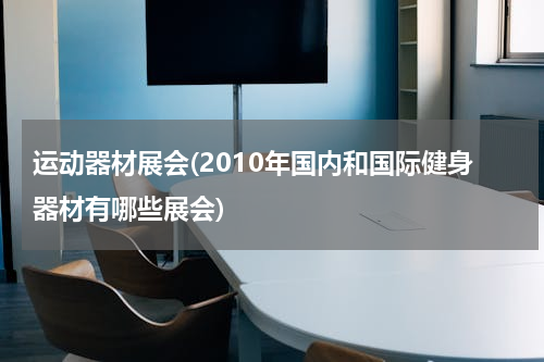 运动器材展会(2010年国内和国际健身器材有哪些展会)