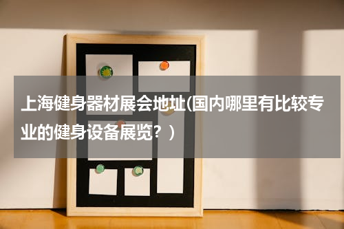 上海健身器材展会地址(国内哪里有比较专业的健身设备展览？)
