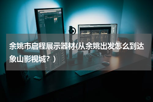 余姚市启程展示器材(从余姚出发怎么到达象山影视城？)