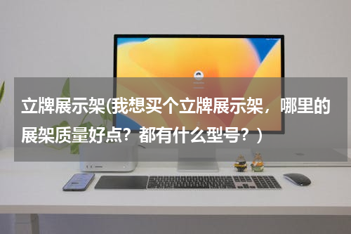立牌展示架(我想买个立牌展示架，哪里的展架质量好点？都有什么型号？)