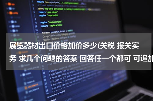 展览器材出口价格加价多少(关税 报关实务 求几个问题的答案 回答任一个都可 可追加分值 O(∩_∩)O谢谢)