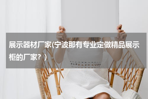 展示器材厂家(宁波那有专业定做精品展示柜的厂家？)