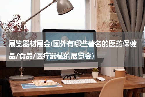 展览器材展会(国外有哪些著名的医药保健品/食品/医疗器械的展览会)