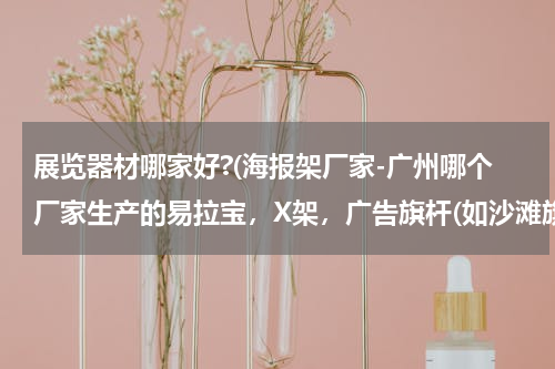 展览器材哪家好?(海报架厂家-广州哪个厂家生产的易拉宝，X架，广告旗杆(如沙滩旗、方旗、羽毛旗、注水旗之类的)质量好？)
