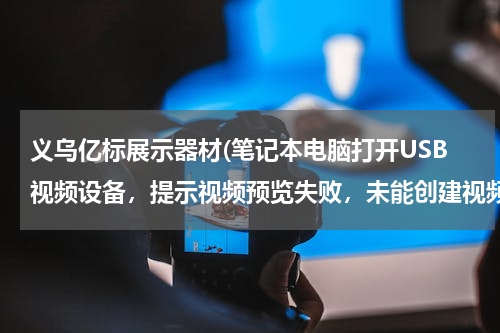 义乌亿标展示器材(笔记本电脑打开USB视频设备，提示视频预览失败，未能创建视频预览，请检查设备连接，确定没有其他应用程序或用户使用该设备。)
