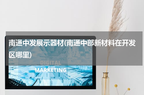 南通中发展示器材(南通中部新材料在开发区哪里)