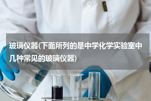 玻璃仪器(下面所列的是中学化学实验室中几种常见的玻璃仪器)