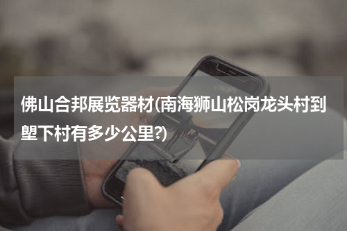 佛山合邦展览器材(南海狮山松岗龙头村到塱下村有多少公里?)