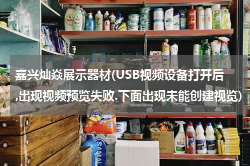 嘉兴灿焱展示器材(USB视频设备打开后,出现视频预览失败.下面出现未能创建视览)
