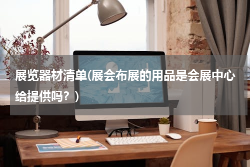 展览器材清单(展会布展的用品是会展中心给提供吗？)