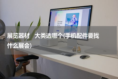 展览器材   大类选哪个(手机配件要找什么展会)