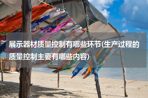 展示器材质量控制有哪些环节(生产过程的质量控制主要有哪些内容)