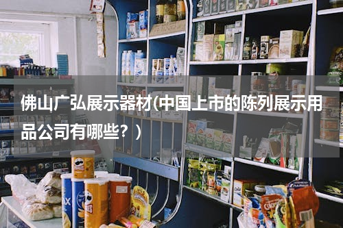 佛山广弘展示器材(中国上市的陈列展示用品公司有哪些？)