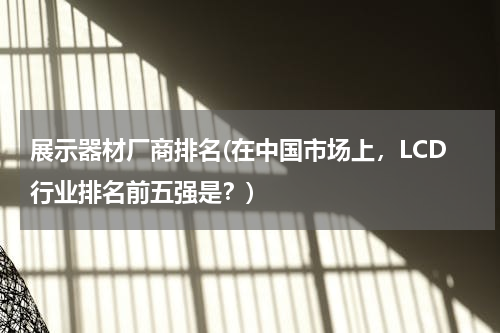 展示器材厂商排名(在中国市场上，LCD行业排名前五强是？)