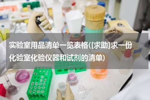 实验室用品清单一览表格([求助]求一份化验室化验仪器和试剂的清单)