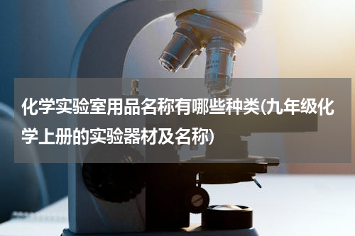 化学实验室用品名称有哪些种类(九年级化学上册的实验器材及名称)