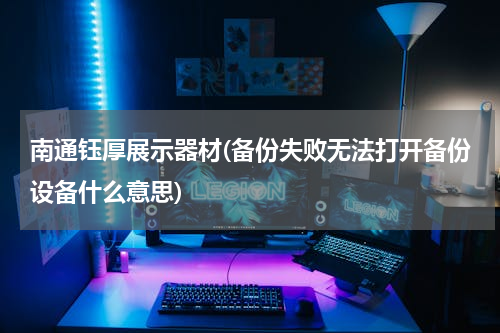 南通钰厚展示器材(备份失败无法打开备份设备什么意思)