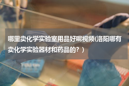 哪里卖化学实验室用品好呢视频(洛阳哪有卖化学实验器材和药品的？)