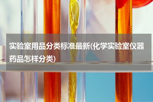 实验室用品分类标准最新(化学实验室仪器药品怎样分类)