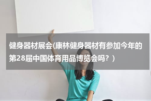 健身器材展会(康林健身器材有参加今年的第28届中国体育用品博览会吗？)
