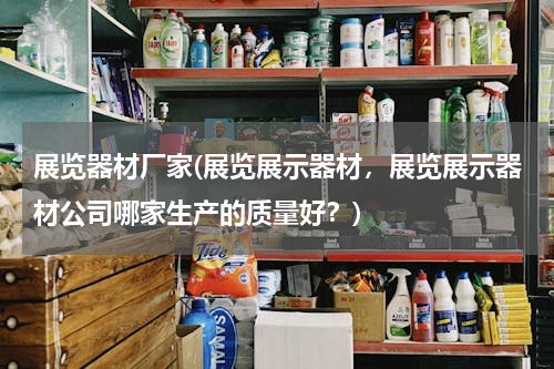 展览器材厂家(展览展示器材，展览展示器材公司哪家生产的质量好？)