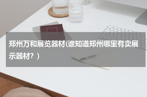 郑州万和展览器材(谁知道郑州哪里有卖展示器材？)